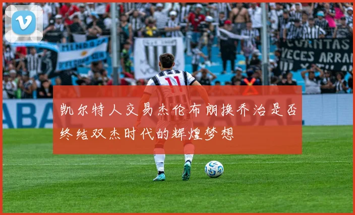 凯尔特人交易杰伦布朗换乔治是否终结双杰时代的辉煌梦想