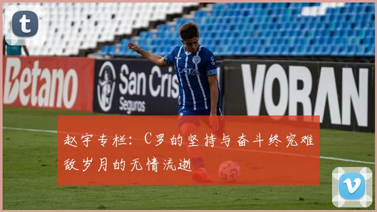 赵宇专栏：C罗的坚持与奋斗终究难敌岁月的无情流逝