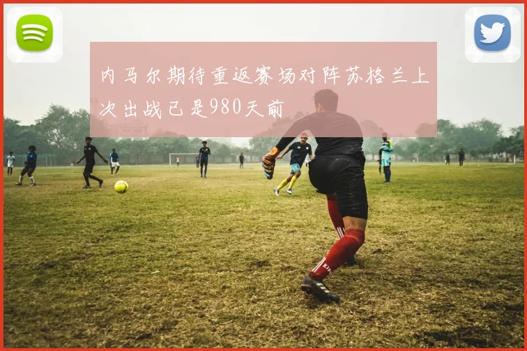 内马尔期待重返赛场对阵苏格兰上次出战已是980天前