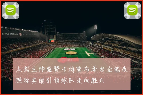 灰熊主帅盛赞卡梅隆布泽尔全能表现称其能引领球队走向胜利