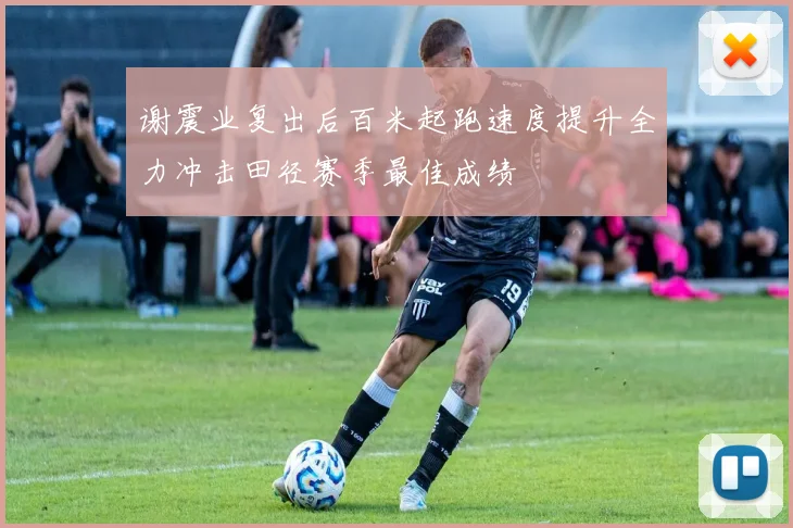 谢震业复出后百米起跑速度提升全力冲击田径赛季最佳成绩
