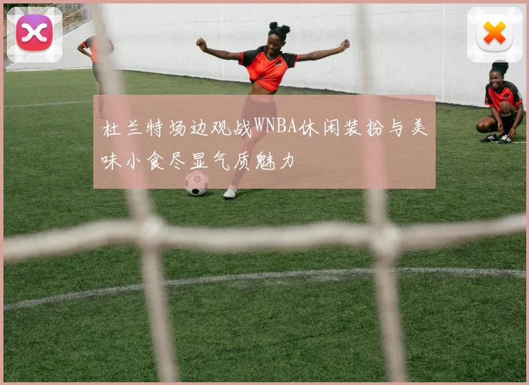 杜兰特场边观战WNBA休闲装扮与美味小食尽显气质魅力