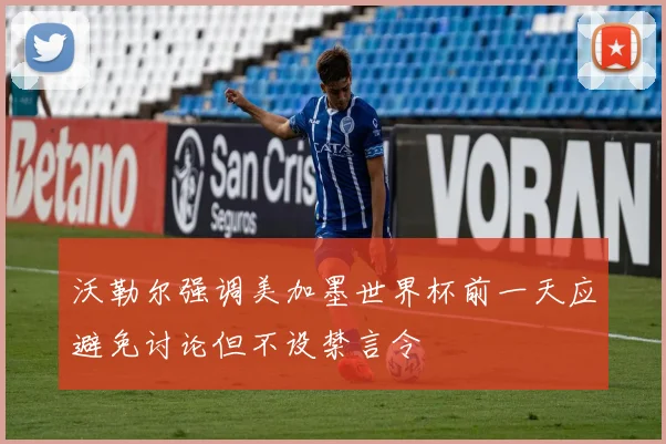 沃勒尔强调美加墨世界杯前一天应避免讨论但不设禁言令