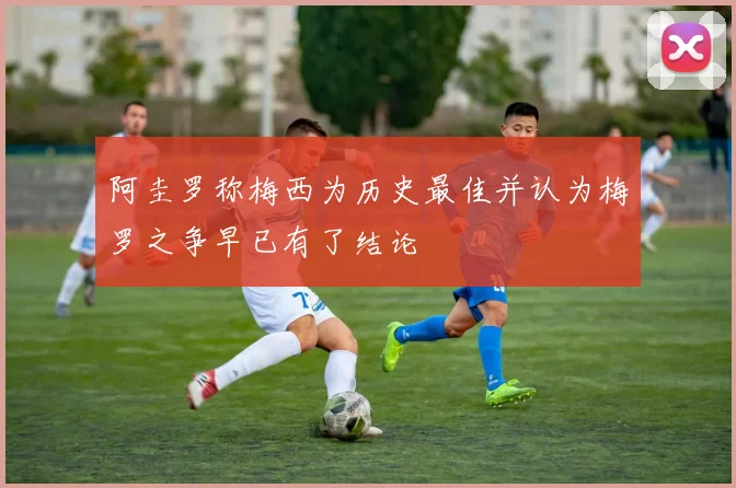 阿圭罗称梅西为历史最佳并认为梅罗之争早已有了结论