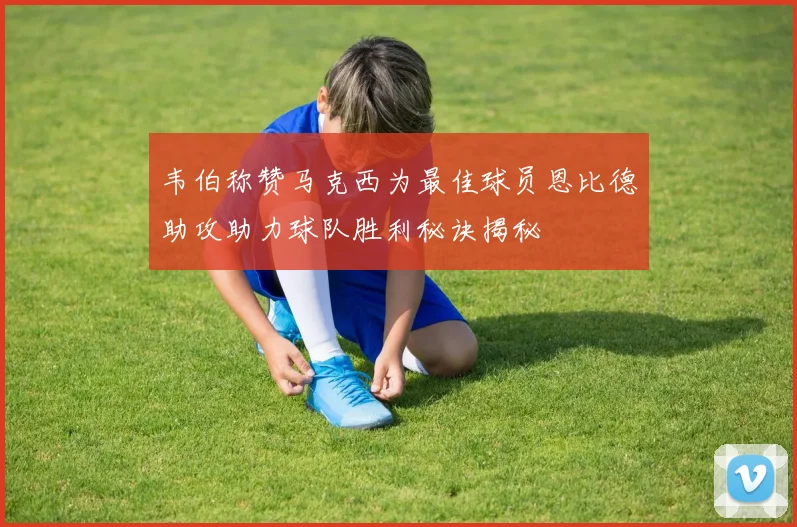 韦伯称赞马克西为最佳球员恩比德助攻助力球队胜利秘诀揭秘
