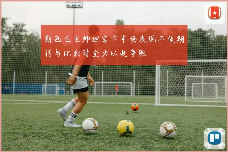新西兰主帅坦言下半场表现不佳期待与比利时全力以赴争胜