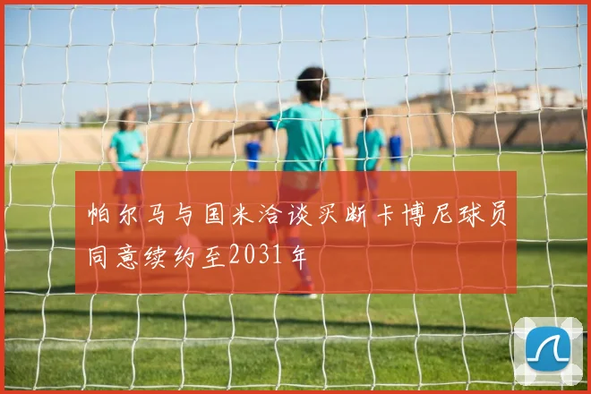 帕尔马与国米洽谈买断卡博尼球员同意续约至2031年