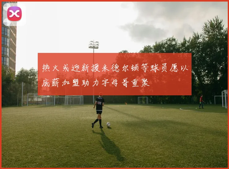 热火或迎新援米德尔顿等球员愿以底薪加盟助力字母哥重聚
