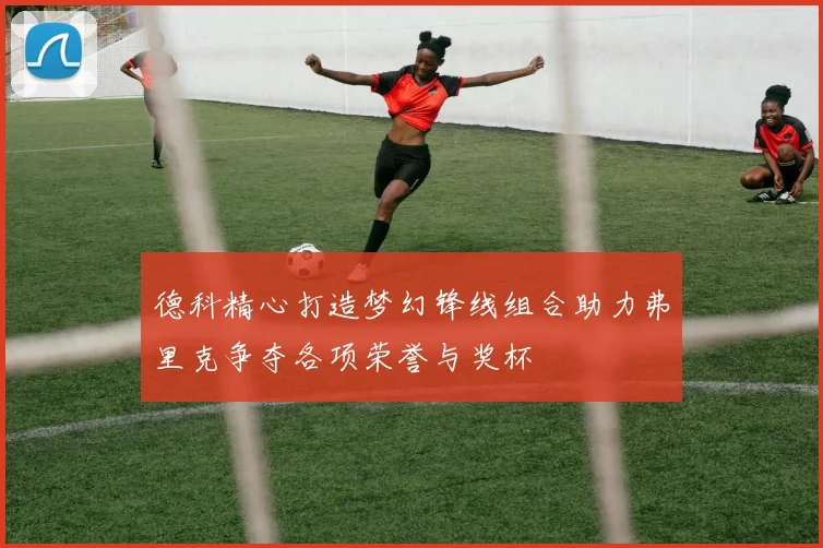 德科精心打造梦幻锋线组合助力弗里克争夺各项荣誉与奖杯