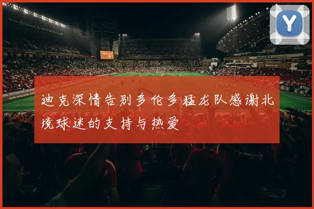 迪克深情告别多伦多猛龙队感谢北境球迷的支持与热爱