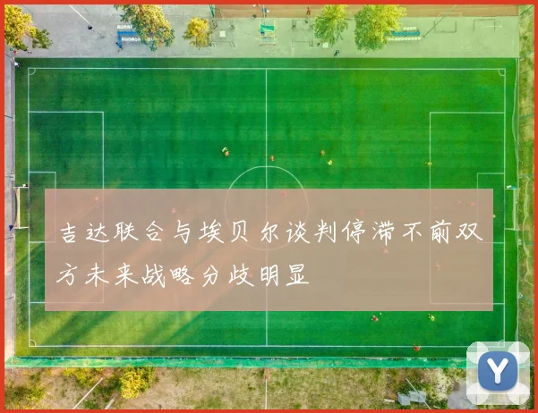 吉达联合与埃贝尔谈判停滞不前双方未来战略分歧明显