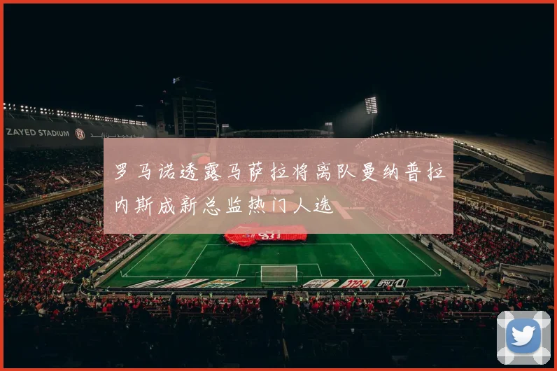 罗马诺透露马萨拉将离队曼纳普拉内斯成新总监热门人选