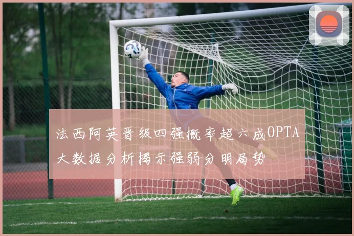 法西阿英晋级四强概率超六成OPTA大数据分析揭示强弱分明局势