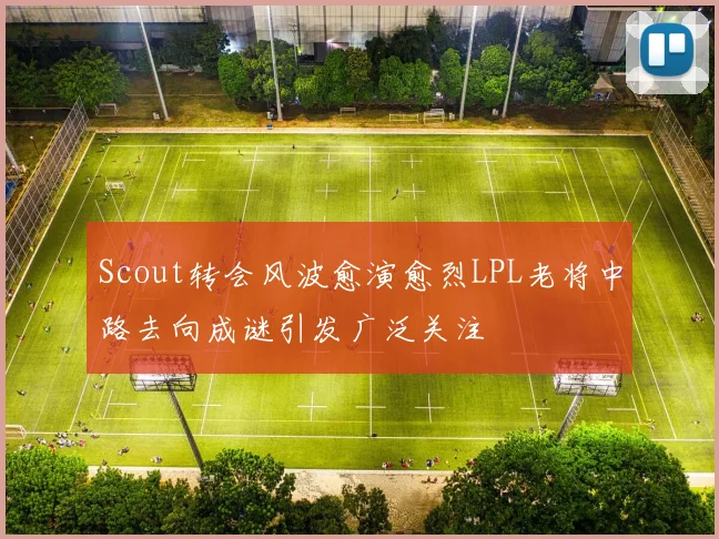 Scout转会风波愈演愈烈LPL老将中路去向成谜引发广泛关注