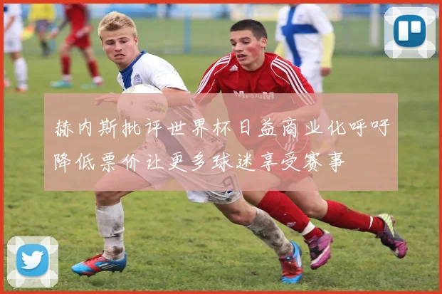赫内斯批评世界杯日益商业化呼吁降低票价让更多球迷享受赛事