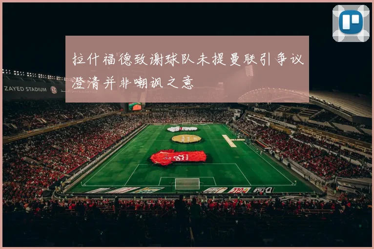 拉什福德致谢球队未提曼联引争议澄清并非嘲讽之意