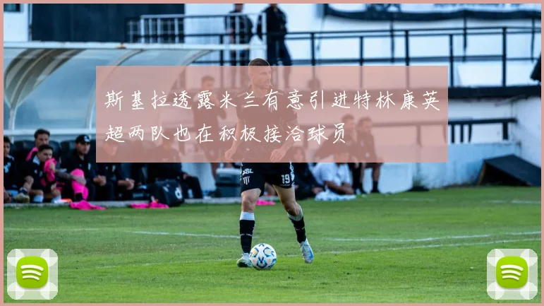 斯基拉透露米兰有意引进特林康英超两队也在积极接洽球员