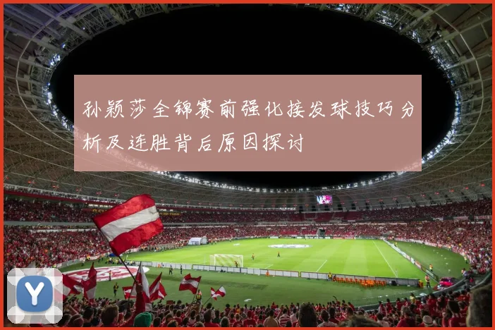 孙颖莎全锦赛前强化接发球技巧分析及连胜背后原因探讨