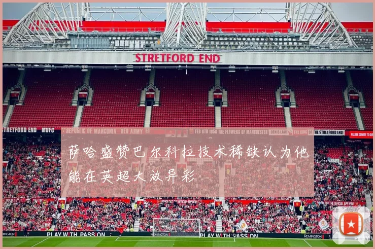 萨哈盛赞巴尔科拉技术稀缺认为他能在英超大放异彩