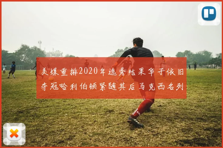 美媒重排2020年选秀结果华子依旧夺冠哈利伯顿紧随其后马克西名列第三