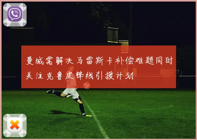 曼城需解决马雷斯卡补偿难题同时关注克鲁皮锋线引援计划