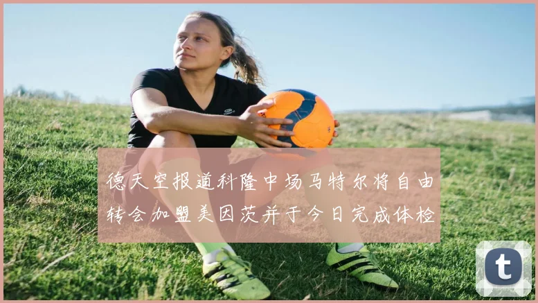 德天空报道科隆中场马特尔将自由转会加盟美因茨并于今日完成体检