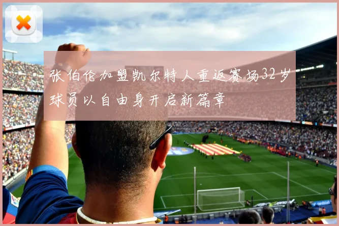 张伯伦加盟凯尔特人重返赛场32岁球员以自由身开启新篇章