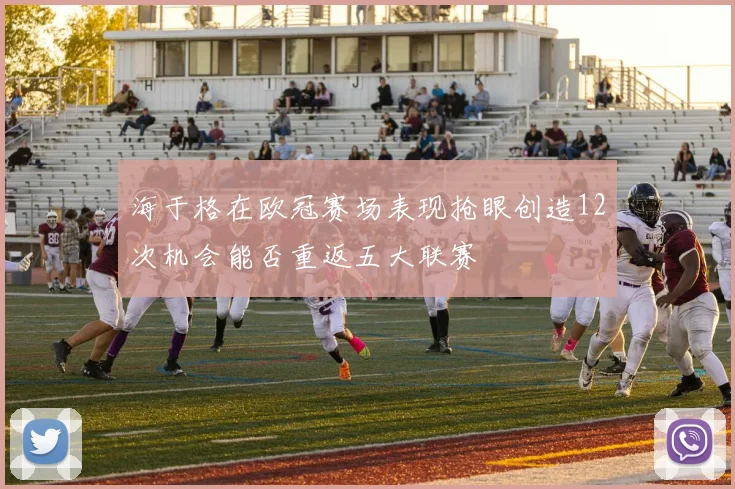 海于格在欧冠赛场表现抢眼创造12次机会能否重返五大联赛