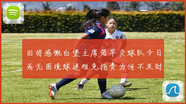 旧将感慨白堡主席若早卖球队今日或无困境球迷难免指责为何不及时出售