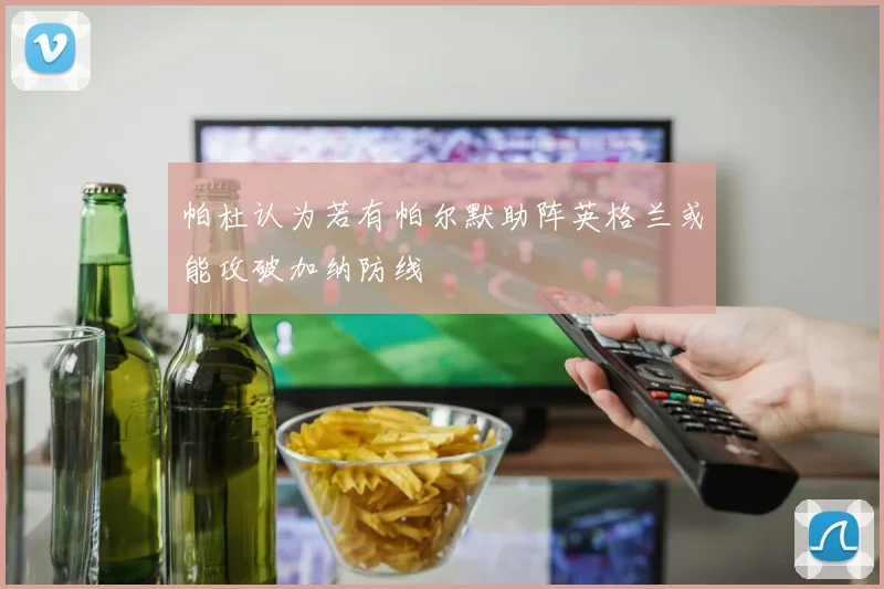 帕杜认为若有帕尔默助阵英格兰或能攻破加纳防线