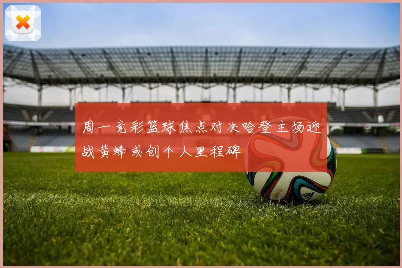 周一竞彩篮球焦点对决哈登主场迎战黄蜂或创个人里程碑