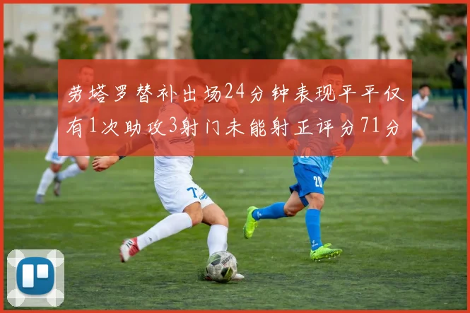劳塔罗替补出场24分钟表现平平仅有1次助攻3射门未能射正评分71分